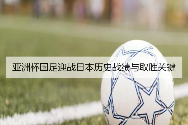 亚洲杯国足迎战日本历史战绩与取胜关键 | Ledong